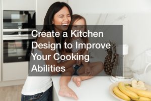 Create a Kitchen Design to Improve Your Cooking Abilities