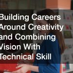 Building Careers Around Creativity and Combining Vision With Technical Skill
